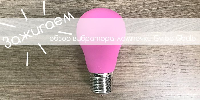 Зажигаем: обзор вибратора-лампочки Gvibe Gbulb